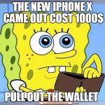 Sponge Bob Wallet | THE NEW IPHONE X CAME OUT
COST 1000$; PULL OUT THE WALLET | image tagged in sponge bob wallet | made w/ Imgflip meme maker