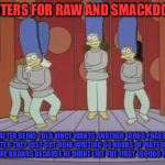 marge straight jackets | WRITERS FOR RAW AND SMACKDOWN; AFTER BEING TOLD VINCE WANTS ANOTHER 10000 PAGES AFTER THEY JUST GOT DONE WRITING 64 HOURS OF MATERIAL FOR THE BRANDS BECAUSE HE DIDNT LIKE THE FIRST 100000 PAGES | image tagged in marge straight jackets | made w/ Imgflip meme maker