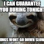 Creepy sloth | I CAN GUARANTEE YOU DURING TONIGHT THINGS WONT GO DOWN SLOWLY | image tagged in creepy sloth | made w/ Imgflip meme maker