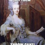 Let them eat cake | LET THEM; THROW CAKE! | image tagged in let them eat cake | made w/ Imgflip meme maker