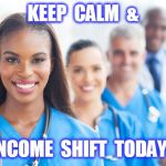 Nurses | KEEP  CALM  &; INCOME  SHIFT  TODAY ! | image tagged in nurses | made w/ Imgflip meme maker