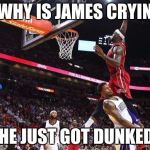 Dunk on  | WHY IS JAMES CRYIN; COZ HE JUST GOT DUNKED ON! | image tagged in dunk on | made w/ Imgflip meme maker