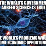 Science Accept | IF THE WORLD'S GOVERNMENTS AGREED SCIENCE IS TRUE; THE WORLD'S PROBLEMS WOULD BECOME ECONOMIC OPPORTUNITIES | image tagged in science accept | made w/ Imgflip meme maker
