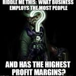 Riddle me this | RIDDLE ME THIS:  WHAT BUSINESS EMPLOYS THE MOST PEOPLE; AND HAS THE HIGHEST PROFIT MARGINS? | image tagged in riddle me this | made w/ Imgflip meme maker