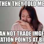 Some ImgFlippers be like… | THEN THEY TOLD ME; I CAN NOT TRADE IMGFLIP REPUTATION POINTS AT BITFINEX | image tagged in memes,funny,bitfinex,reputation,points,cryptocurrency | made w/ Imgflip meme maker