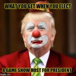 Donald Trump Clown | WHAT YOU GET WHEN YOU ELECT; A GAME SHOW HOST FOR PRESIDENT | image tagged in donald trump clown | made w/ Imgflip meme maker