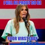 Melania Trump | I VILL BE PROUT DO BE YOOR VIRST LADY | image tagged in melania trump | made w/ Imgflip meme maker