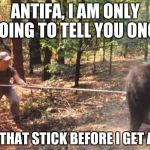 Poking the bear | ANTIFA, I AM ONLY GOING TO TELL YOU ONCE DROP THAT STICK BEFORE I GET ANGRY | image tagged in poking the bear | made w/ Imgflip meme maker