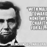 Abraham Lincoln | “WITH MALICE TOWARD NONE, WITH CHARITY FOR ALL...”; A.LINCOLN, SEC. INAUGURAL ADDRESS | image tagged in abraham lincoln | made w/ Imgflip meme maker