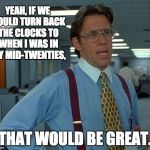 that would be great | YEAH, IF WE COULD TURN BACK THE CLOCKS TO WHEN I WAS IN MY MID-TWENTIES, THAT WOULD BE GREAT. | image tagged in that would be great | made w/ Imgflip meme maker