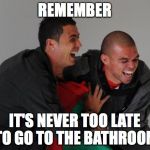 Pepe e Ronaldo Laugh | REMEMBER; IT'S NEVER TOO LATE TO GO TO THE BATHROOM | image tagged in pepe e ronaldo laugh | made w/ Imgflip meme maker