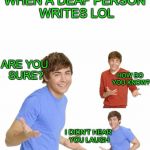 LOL. What? | WHEN A DEAF PERSON WRITES LOL; ARE YOU SURE? HOW DO YOU KNOW? I DIDN'T HEAR YOU LAUGH | image tagged in zac effron | made w/ Imgflip meme maker