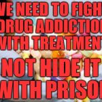 War on Drugs | WE NEED TO FIGHT DRUG ADDICTION   WITH TREATMENT; NOT HIDE IT WITH PRISON | image tagged in war on drugs | made w/ Imgflip meme maker