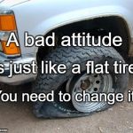Flat tire | A bad attitude; Is just like a flat tire. You need to change it. | image tagged in flat tire | made w/ Imgflip meme maker