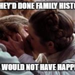 Luke and Leia Kiss | IF THEY'D DONE FAMILY HISTORY, THIS WOULD NOT HAVE HAPPENED | image tagged in luke and leia kiss | made w/ Imgflip meme maker