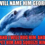 deadly love | I WILL NAME HIM GEORGE; AND I WILL HUG HIM, AND PET HIM AND SQUEEZE HIM | image tagged in animals,funny meme | made w/ Imgflip meme maker