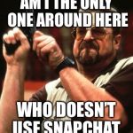 Am I the only one around here | AM I THE ONLY ONE AROUND HERE; WHO DOESN’T USE SNAPCHAT | image tagged in am i the only one around here | made w/ Imgflip meme maker