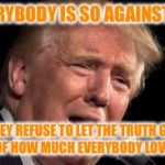“Everybody agrees” “Most people agree” “Many people agree” “Good people agree” “Only traitors disagree” | EVERYBODY IS SO AGAINST ME; THEY REFUSE TO LET THE TRUTH GET OUT OF HOW MUCH EVERYBODY LOVES ME | image tagged in donald trump sad,trump,donald trump,dotard,sad,hypocrite | made w/ Imgflip meme maker