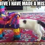 Pinata Cat | I BELIEVE I HAVE MADE A MISTAKE | image tagged in pinata cat | made w/ Imgflip meme maker