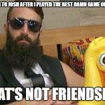 Big brother friendship | GIVING THE WIN TO JOSH AFTER I PLAYED THE BEST DAMN GAME OF BIG BROTHER? THAT'S NOT FRIENDSHIP | image tagged in friendship,bb,big,brother,paul,josh | made w/ Imgflip meme maker