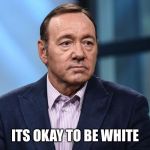 Kevin Spacey | ITS OKAY TO BE WHITE | image tagged in kevin spacey | made w/ Imgflip meme maker