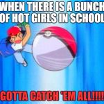 pokemon | WHEN THERE IS A BUNCH OF HOT GIRLS IN SCHOOL; GOTTA CATCH 'EM ALL!!!! | image tagged in pokemon | made w/ Imgflip meme maker