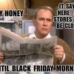 Christmas Story | IT  SAYS  HERE ,  ALL  STORES  WILL  BE  CLOSED UNTIL  BLACK  FRIDAY  MORNING. HEY, HONEY | image tagged in christmas story | made w/ Imgflip meme maker