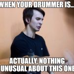 Excited Drummer | WHEN YOUR DRUMMER IS... ACTUALLY, NOTHING UNUSUAL ABOUT THIS ONE | image tagged in excited drummer | made w/ Imgflip meme maker
