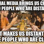 “Social”Media | SOCIAL MEDIA BRINGS US CLOSE TO PEOPLE WHO ARE DISTANT; BUT MAKES US DISTANT TO THE PEOPLE WHO ARE CLOSE | image tagged in cell phone,social media,friends,family,memes | made w/ Imgflip meme maker
