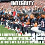 Football Players Kneeling | INTEGRITY; FIRM ADHERENCE TO  A CODE OF ESPECIALLY MORAL OR ARTISTIC VALUES  (UNLESS ITS AFFECTS MY FANTASY FOOTBALL TEAM) | image tagged in football players kneeling | made w/ Imgflip meme maker
