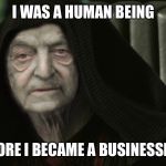Star Wars Darth Soros Hillary Clinton Template | I WAS A HUMAN BEING; BEFORE I BECAME A BUSINESSMAN | image tagged in star wars darth soros hillary clinton template | made w/ Imgflip meme maker