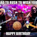 Rush | I HAD TO RUSH TO WISH YOU A; HAPPY BIRTHDAY | image tagged in rush | made w/ Imgflip meme maker