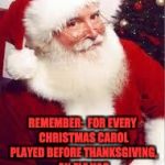 santa 1 | REMEMBER:  FOR EVERY CHRISTMAS CAROL PLAYED BEFORE THANKSGIVING, AN ELF HAS TO KILL A BABY REINDEER. | image tagged in santa 1 | made w/ Imgflip meme maker