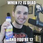 Neatmike Clorox | WHEN F2 IS DEAD; AND YOU'RE 12 | image tagged in neatmike clorox | made w/ Imgflip meme maker