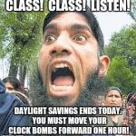 Exciting day for terrorists | CLASS!  CLASS!  LISTEN! DAYLIGHT SAVINGS ENDS TODAY.  YOU MUST MOVE YOUR CLOCK BOMBS FORWARD ONE HOUR! | image tagged in terrorist,angry muslim,bomb | made w/ Imgflip meme maker