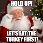 Seriously!!!  | HOLD UP! LET'S EAT THE TURKEY FIRST! | image tagged in santa,christmas,hold up santa,thanksgiving | made w/ Imgflip meme maker