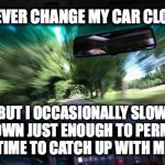 driving fast | I NEVER CHANGE MY CAR CLOCK; BUT I OCCASIONALLY SLOW DOWN JUST ENOUGH TO PERMIT TIME TO CATCH UP WITH ME | image tagged in driving fast | made w/ Imgflip meme maker