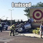 Car Crash | I missed | image tagged in car crash | made w/ Imgflip meme maker