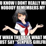 Yandere-chan i dunno. | YOU KNOW I DONT REALLY MIND THAT NOBODY REMEMBERS MY NAME; SO THAT WHEN THEY ASK WHAT MY NAME IS I JUST SAY "SENPAIS GIRLFRIEND" | image tagged in yandere-chan i dunno | made w/ Imgflip meme maker