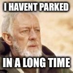 Obi wan | I HAVENT PARKED; IN A LONG TIME | image tagged in obi wan | made w/ Imgflip meme maker