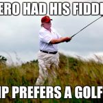 trump golf | NERO HAD HIS FIDDLE; TRUMP PREFERS A GOLF CLUB | image tagged in trump golf | made w/ Imgflip meme maker