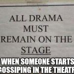 All Drama Must Remain On The Stage | WHEN SOMEONE STARTS GOSSIPING IN THE THEATRE | image tagged in all drama must remain on the stage,theatre,thespian,memes | made w/ Imgflip meme maker