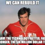 Six Million Dollar Man | WE CAN REBUILD IT; WE HAVE THE TECHNOLOGY, BETTER, FASTER, STRONGER, THE SIX MILLION DOLLAR TEAM | image tagged in six million dollar man | made w/ Imgflip meme maker