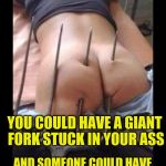 Butt hurt | LIFE COULD BE WORSE... YOU COULD HAVE A GIANT FORK STUCK IN YOUR ASS; AND SOMEONE COULD HAVE IMMORTALIZED THIS MOMENT AS A MEME TEMPLATE | image tagged in butt hurt | made w/ Imgflip meme maker