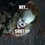 Hey... | HEY... SHUT UP | image tagged in pennywise peeking,memes | made w/ Imgflip meme maker