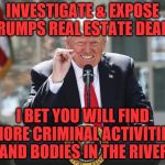 potus | INVESTIGATE & EXPOSE TRUMPS REAL ESTATE DEALS; I BET YOU WILL FIND MORE CRIMINAL ACTIVITIES AND BODIES IN THE RIVER | image tagged in potus | made w/ Imgflip meme maker