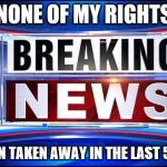 Breaking news  | NONE OF MY RIGHTS; HAVE BEEN TAKEN AWAY IN THE LAST 5 MINUTES | image tagged in breaking news | made w/ Imgflip meme maker
