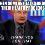 Dr Phil thankful | WHEN SOMEONE TALKS ABOUT THEIR HEALTH PROBLEMS | image tagged in dr phil thankful | made w/ Imgflip meme maker