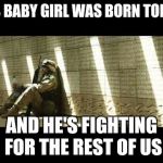 Military week by Chad-, DashHopes, SpursFanFromAround, JBmemegeek | HIS BABY GIRL WAS BORN TODAY; AND HE'S FIGHTING FOR THE REST OF US | image tagged in sad soldier | made w/ Imgflip meme maker