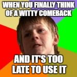 Angry school boy | WHEN YOU FINALLY THINK OF A WITTY COMEBACK; AND IT'S TOO LATE TO USE IT | image tagged in angry school boy | made w/ Imgflip meme maker